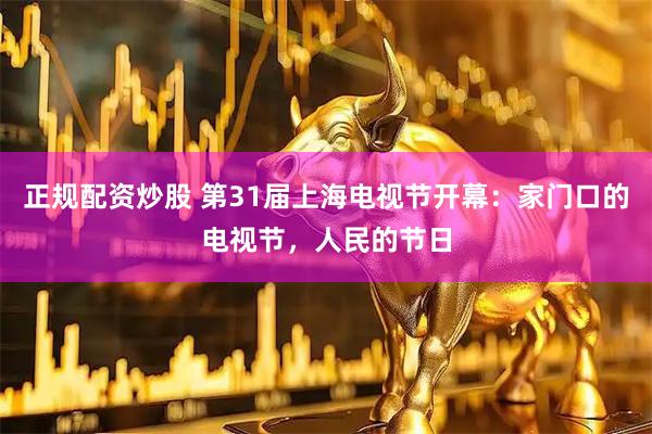 正规配资炒股 第31届上海电视节开幕：家门口的电视节，人民的节日