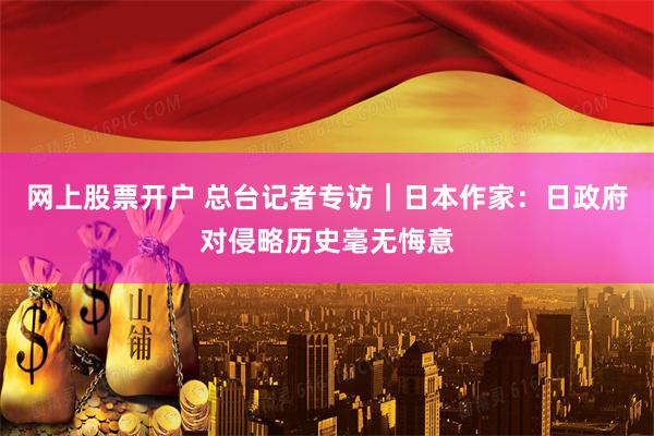 网上股票开户 总台记者专访｜日本作家：日政府对侵略历史毫无悔意