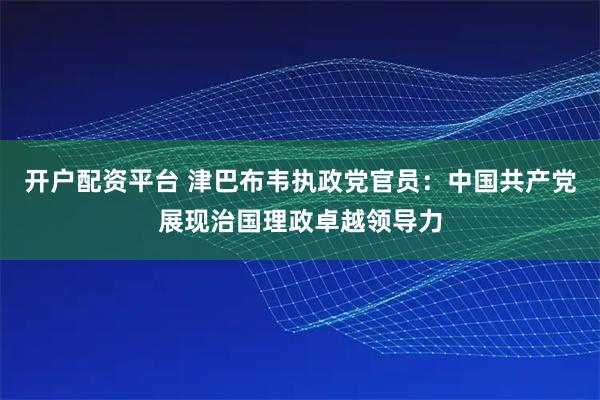 开户配资平台 津巴布韦执政党官员：中国共产党展现治国理政卓越领导力
