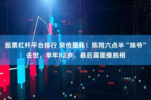 股票杠杆平台排行 突传噩耗！陈翔六点半“妹爷”去世，享年82岁，最后露面瘦脱相