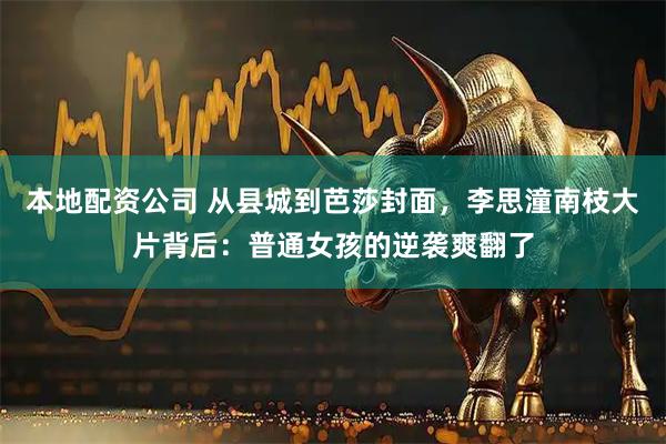 本地配资公司 从县城到芭莎封面，李思潼南枝大片背后：普通女孩的逆袭爽翻了