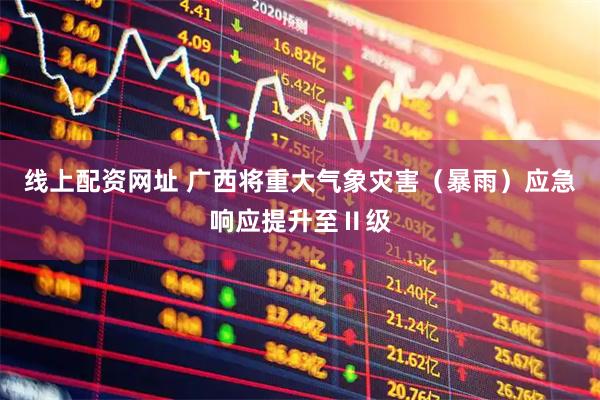 线上配资网址 广西将重大气象灾害（暴雨）应急响应提升至Ⅱ级