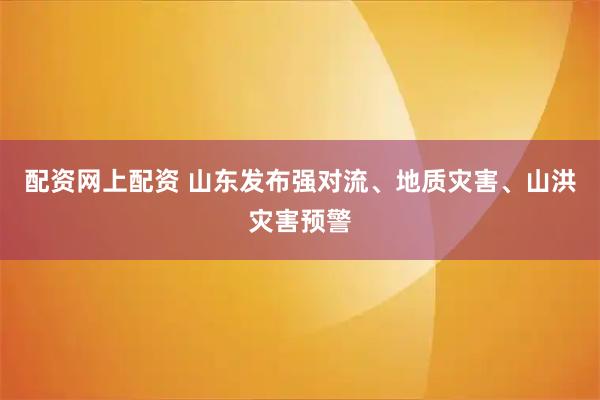 配资网上配资 山东发布强对流、地质灾害、山洪灾害预警