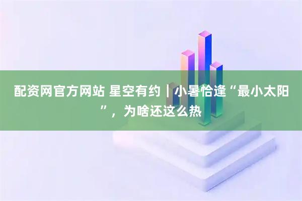 配资网官方网站 星空有约｜小暑恰逢“最小太阳”，为啥还这么热