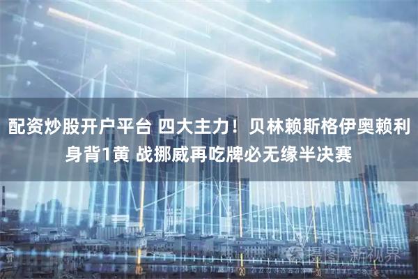 配资炒股开户平台 四大主力！贝林赖斯格伊奥赖利身背1黄 战挪威再吃牌必无缘半决赛