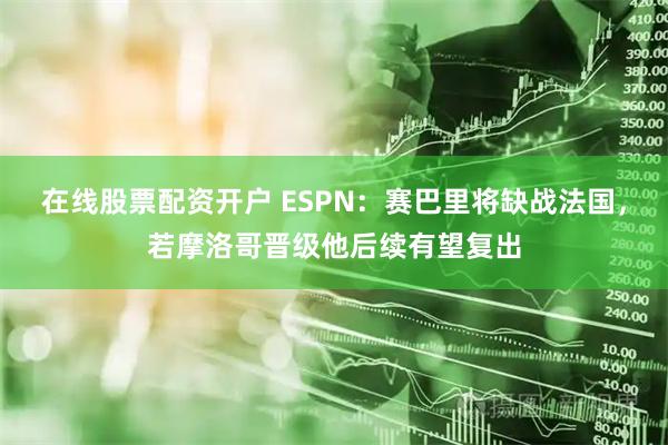 在线股票配资开户 ESPN：赛巴里将缺战法国，若摩洛哥晋级他后续有望复出