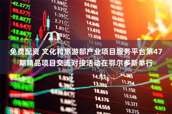 免费配资 文化和旅游部产业项目服务平台第47期精品项目交流对接活动在鄂尔多斯举行