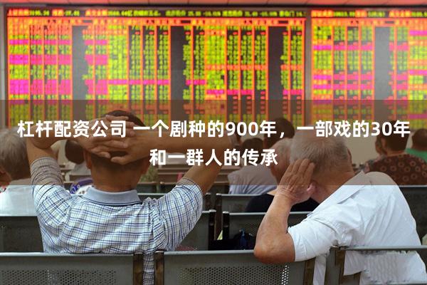 杠杆配资公司 一个剧种的900年，一部戏的30年和一群人的传承