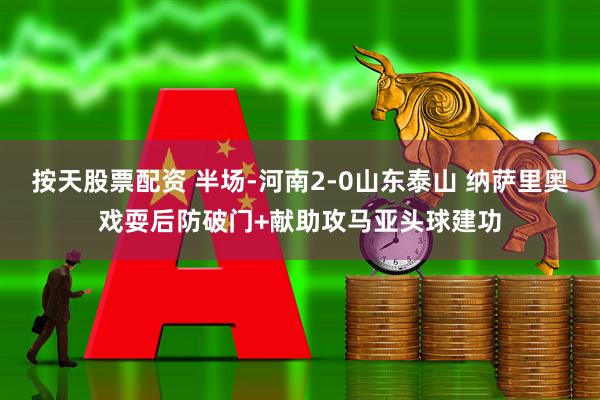 按天股票配资 半场-河南2-0山东泰山 纳萨里奥戏耍后防破门+献助攻马亚头球建功