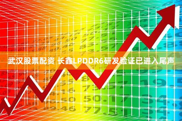 武汉股票配资 长鑫LPDDR6研发验证已进入尾声