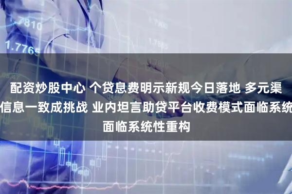 配资炒股中心 个贷息费明示新规今日落地 多元渠道保持信息一致成挑战 业内坦言助贷平台收费模式面临系统性重构