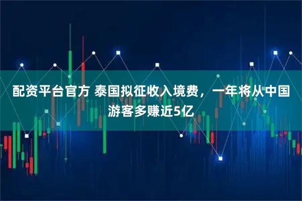 配资平台官方 泰国拟征收入境费,一年将从中国游客多赚近5亿