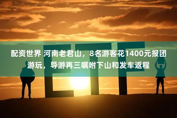 配资世界 河南老君山，8名游客花1400元报团游玩，导游再三嘱咐下山和发车返程