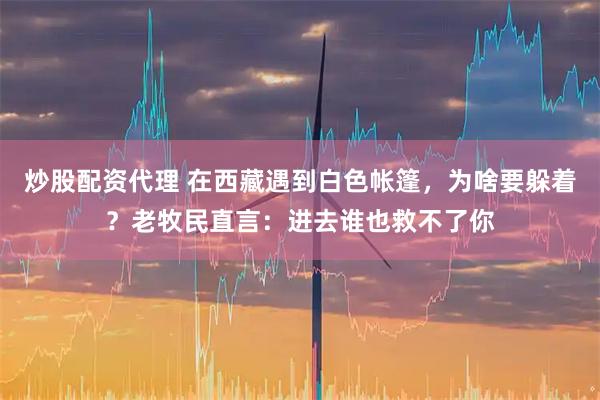 炒股配资代理 在西藏遇到白色帐篷，为啥要躲着？老牧民直言：进去谁也救不了你