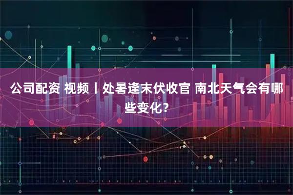 公司配资 视频丨处暑逢末伏收官 南北天气会有哪些变化？