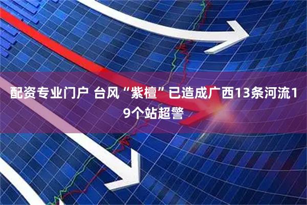 配资专业门户 台风“紫檀”已造成广西13条河流19个站超警