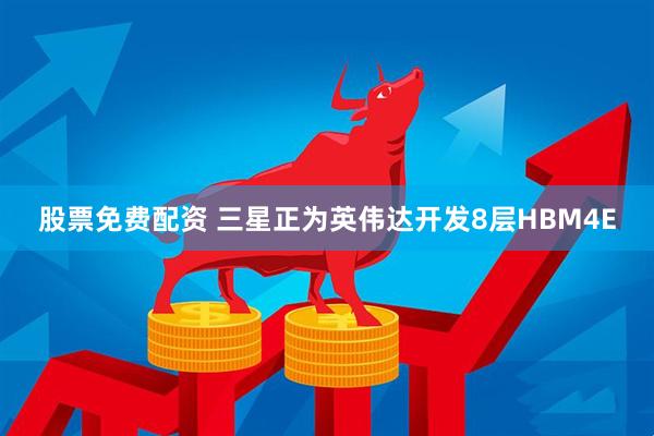 股票免费配资 三星正为英伟达开发8层HBM4E