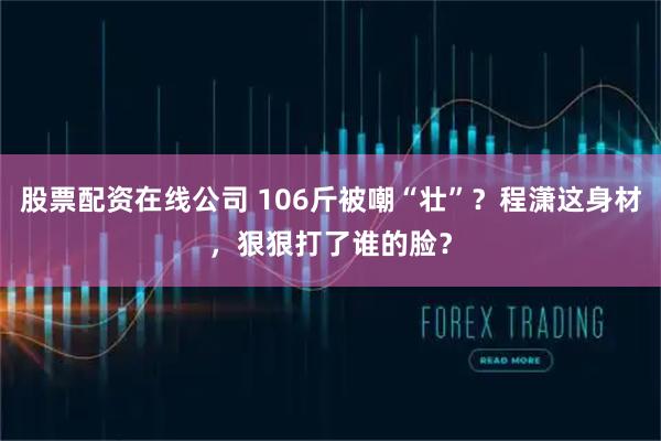 股票配资在线公司 106斤被嘲“壮”？程潇这身材，狠狠打了谁的脸？