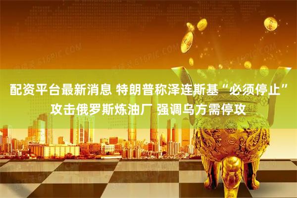 配资平台最新消息 特朗普称泽连斯基“必须停止”攻击俄罗斯炼油厂 强调乌方需停攻