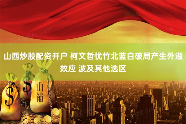 山西炒股配资开户 柯文哲忧竹北蓝白破局产生外溢效应 波及其他选区