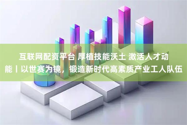 互联网配资平台 厚植技能沃土 激活人才动能丨以世赛为镜，锻造新时代高素质产业工人队伍