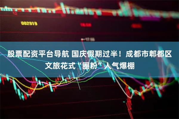 股票配资平台导航 国庆假期过半！成都市郫都区文旅花式“圈粉”人气爆棚