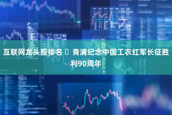 互联网龙头股排名 ​青浦纪念中国工农红军长征胜利90周年