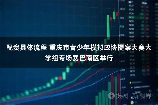 配资具体流程 重庆市青少年模拟政协提案大赛大学组专场赛巴南区举行