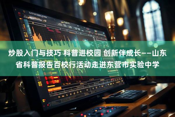 炒股入门与技巧 科普进校园 创新伴成长——山东省科普报告百校行活动走进东营市实验中学